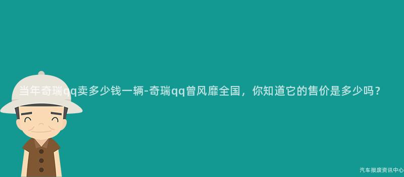 当年奇瑞qq卖多少钱一辆-奇瑞qq曾风靡全国，你知道它的售价是多少吗？