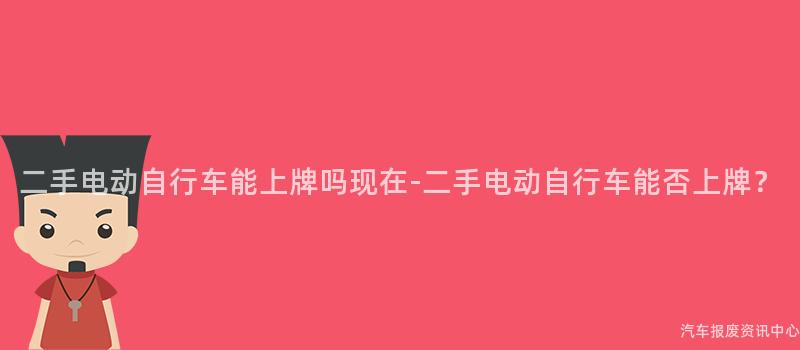 二手电动自行车能上牌吗现在-二手电动自行车能否上牌？