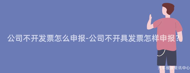 公司不开发票怎么申报-公司不开具发票怎样申报？