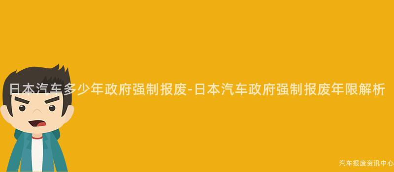 日本汽车多少年政府强制报废-日本汽车政府强制报废年限解析
