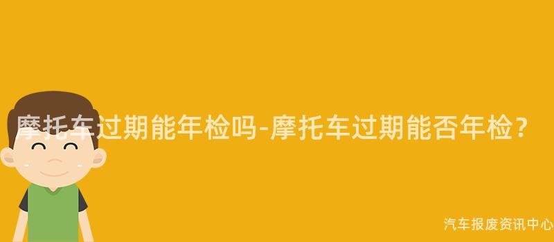 摩托车过期能年检吗-摩托车过期能否年检？