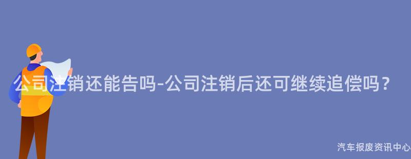 公司注销还能告吗-公司注销后还可继续追偿吗？