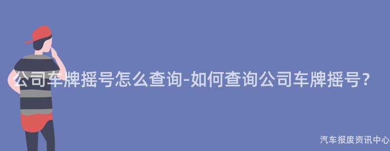 公司车牌摇号怎么查询-如何查询公司车牌摇号？