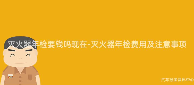 灭火器年检要钱吗现在-灭火器年检费用及注意事项