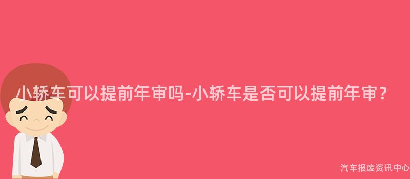 小轿车可以提前年审吗-小轿车是否可以提前年审？