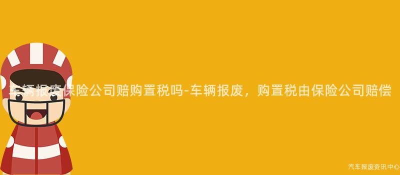车辆报废保险公司赔购置税吗-车辆报废，购置税由保险公司赔偿
