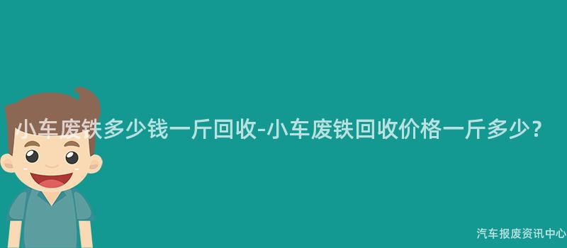小车废铁多少钱一斤回收-小车废铁回收价格一斤多少？