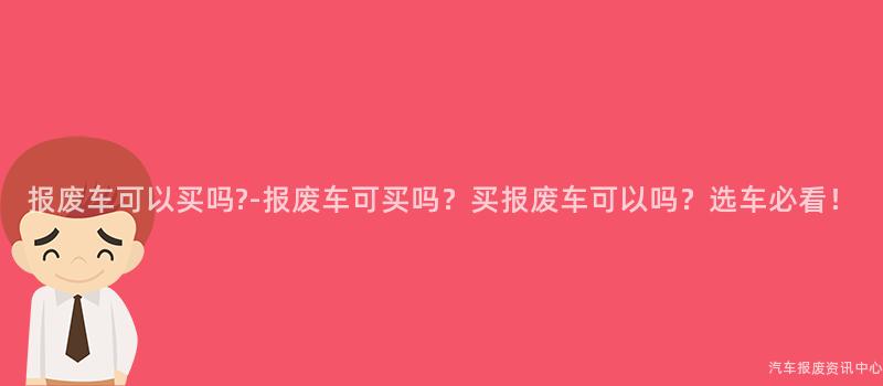 报废车可以买吗?-报废车可买吗？买报废车可以吗？选车必看！