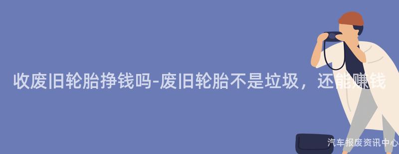 收废旧轮胎挣钱吗-废旧轮胎不是垃圾，还能赚钱