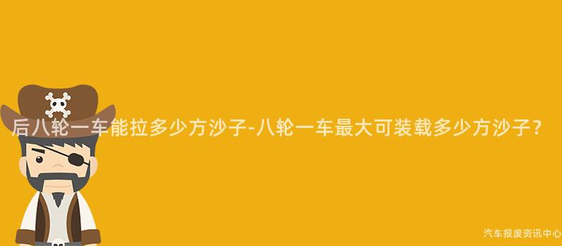 后八轮一车能拉多少方沙子-八轮一车最大可装载多少方沙子？