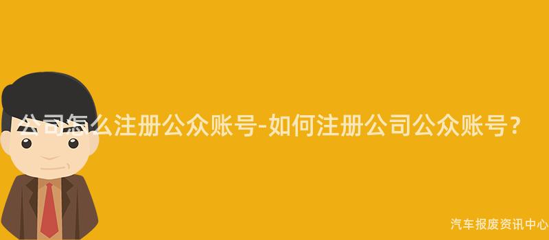 公司怎么注册公众账号-如何注册公司公众账号？