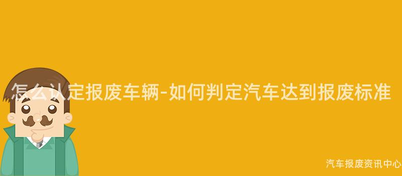 怎么认定报废车辆-如何判定汽车达到报废标准