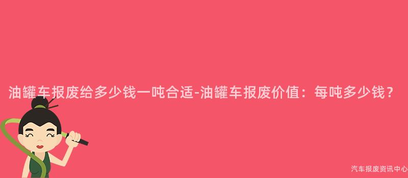 油罐车报废给多少钱一吨合适-油罐车报废价值：每吨多少钱？