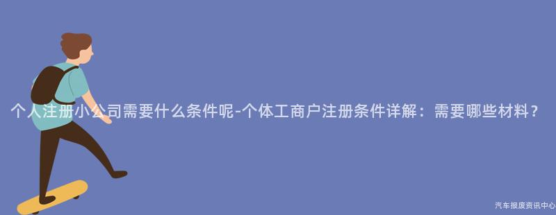 个人注册小公司需要什么条件呢-个体工商户注册条件详解：需要哪些材料？