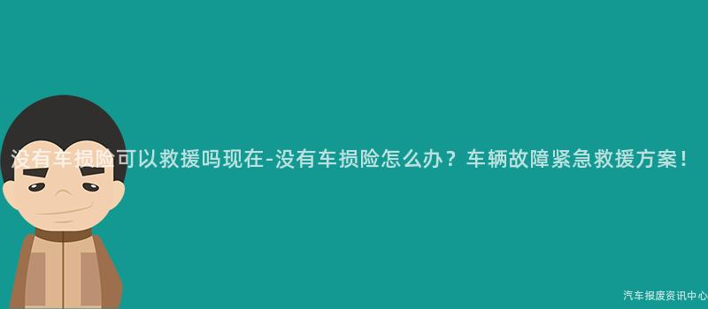没有车损险可以救援吗现在-没有车损险怎么办？车辆故障紧急救援方案！
