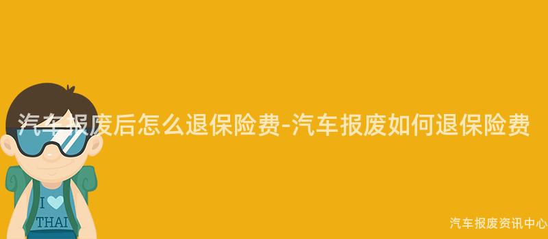 汽车报废后怎么退保险费-汽车报废如何退保险费