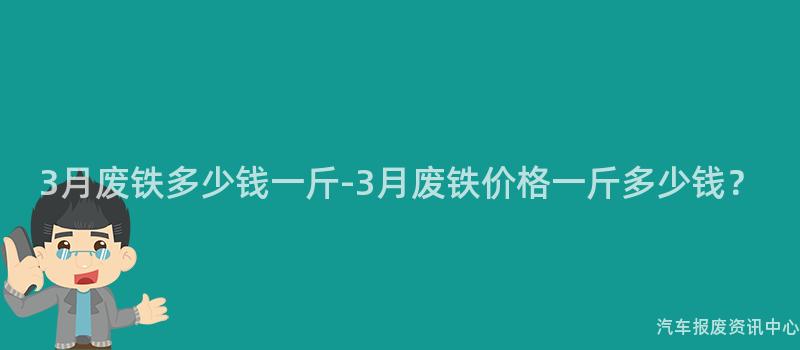 3月废铁多少钱一斤-3月废铁价格一斤多少钱？