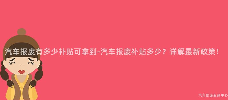 汽车报废有多少补贴可拿到-汽车报废补贴多少？详解最新政策！