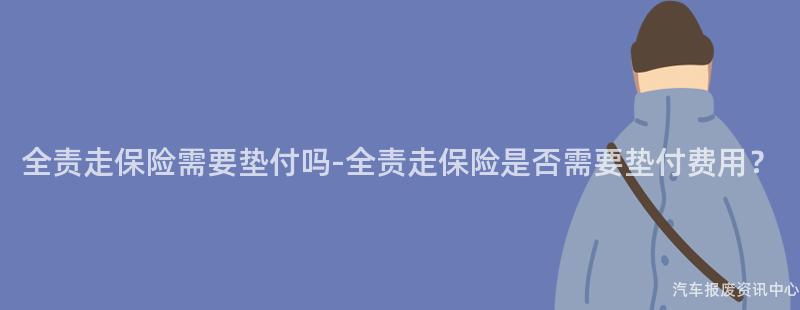 全责走保险需要垫付吗-全责走保险是否需要垫付费用？