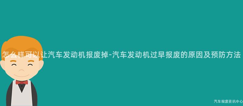 怎么样可以让汽车发动机报废掉-汽车发动机过早报废的原因及预防方法
