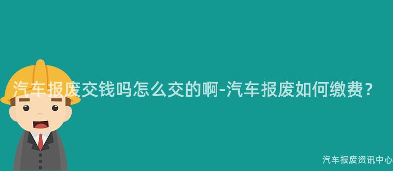 汽车报废交钱吗怎么交的啊-汽车报废如何缴费？