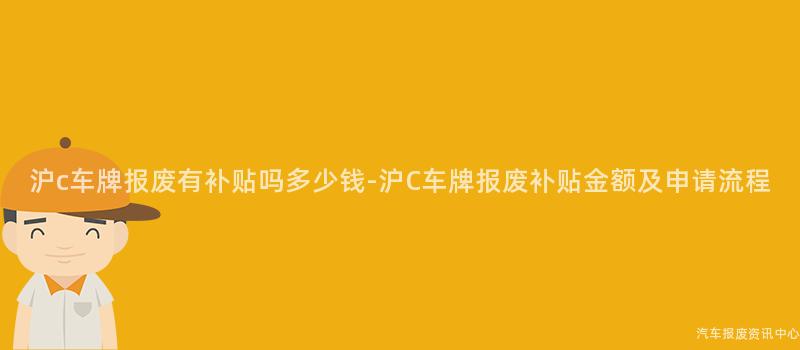 沪c车牌报废有补贴吗多少钱-沪C车牌报废补贴金额及申请流程