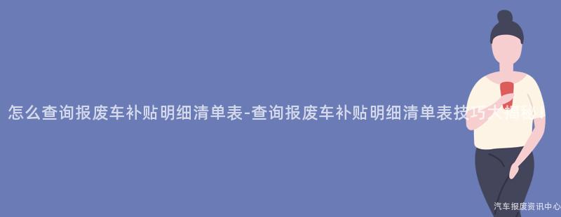 怎么查询报废车补贴明细清单表-查询报废车补贴明细清单表技巧大揭秘！