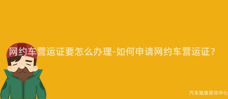 网约车营运证要怎么办理-如何申请网约车营运证？