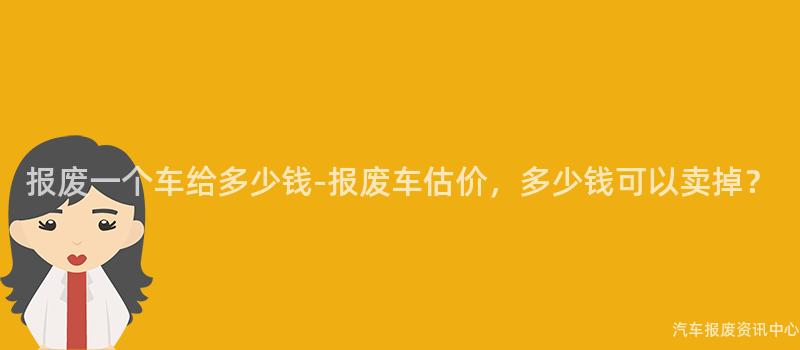 报废一个车给多少钱-报废车估价，多少钱可以卖掉？