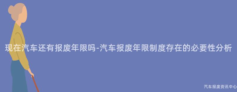 现在汽车还有报废年限吗-汽车报废年限制度存在的必要性分析