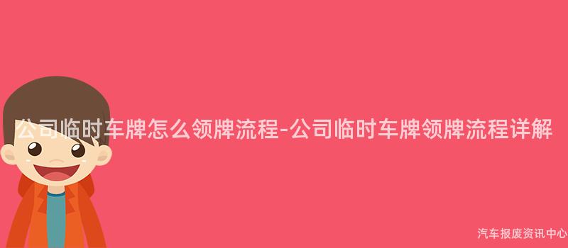 公司临时车牌怎么领牌流程-公司临时车牌领牌流程详解
