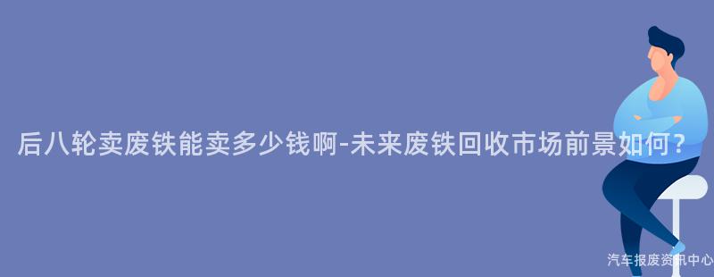后八轮卖废铁能卖多少钱啊-未来废铁回收市场前景如何？