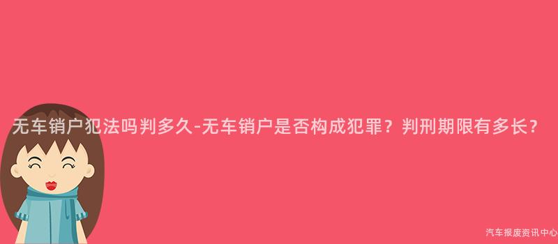 无车销户犯法吗判多久-无车销户是否构成犯罪？判刑期限有多长？