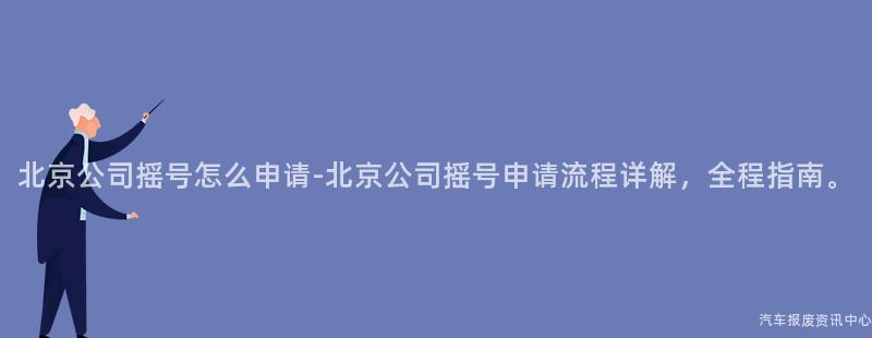北京公司摇号怎么申请-北京公司摇号申请流程详解，全程指南。