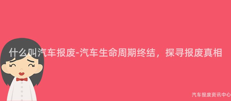 什么叫汽车报废-汽车生命周期终结，探寻报废真相