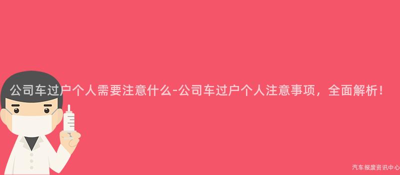 公司车过户个人需要注意什么-公司车过户个人注意事项，全面解析！