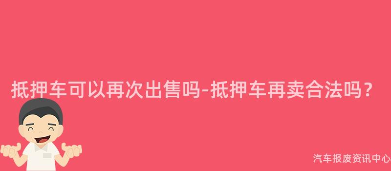 抵押车可以再次出售吗-抵押车再卖合法吗？