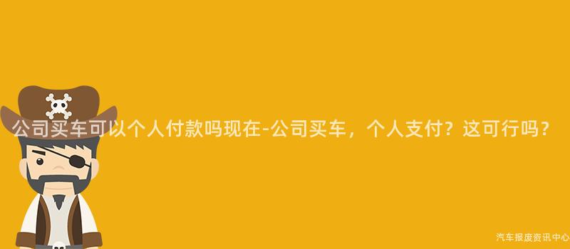 公司买车可以个人付款吗现在-公司买车，个人支付？这可行吗？