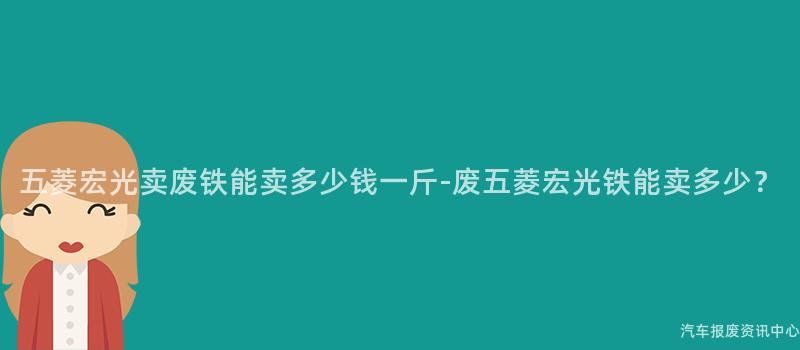 五菱宏光卖废铁能卖多少钱一斤-废五菱宏光铁能卖多少？