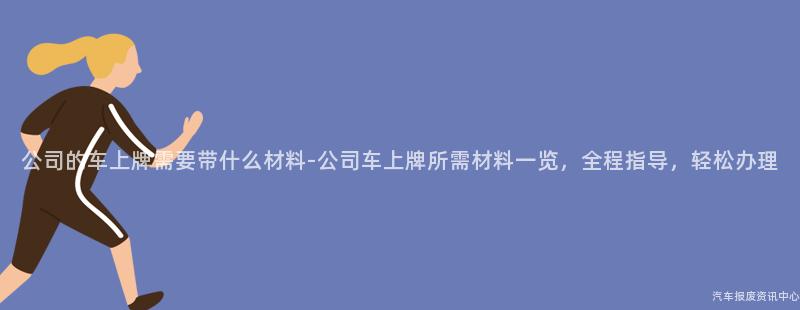 公司的车上牌需要带什么材料-公司车上牌所需材料一览，全程指导，轻松办理