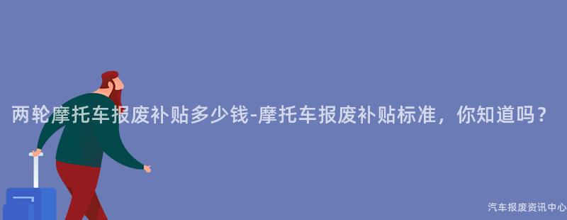 两轮摩托车报废补贴多少钱-摩托车报废补贴标准，你知道吗？