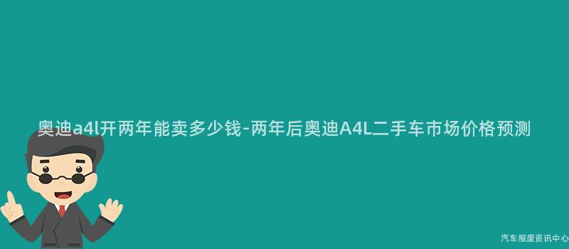 奥迪a4l开两年能卖多少钱-两年后奥迪A4L二手车市场价格预测
