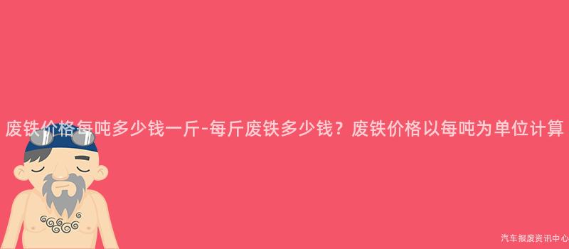 废铁价格每吨多少钱一斤-每斤废铁多少钱？废铁价格以每吨为单位计算