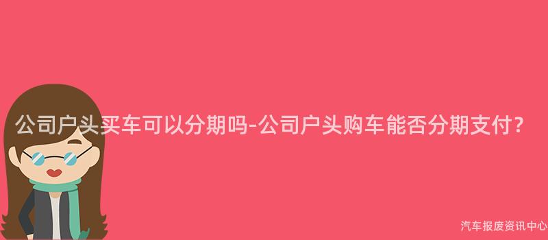 公司户头买车可以分期吗-公司户头购车能否分期支付？