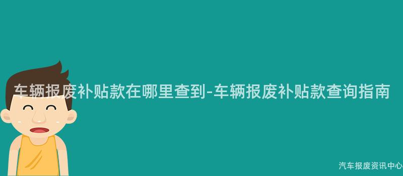 车辆报废补贴款在哪里查到-车辆报废补贴款查询指南