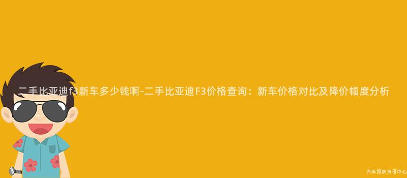 二手比亚迪f3新车多少钱啊-二手比亚迪F3价格查询：新车价格对比及降价幅度分析
