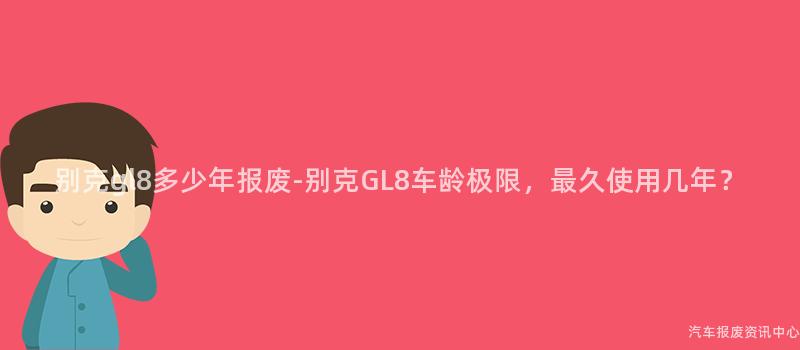 别克gl8多少年报废-别克GL8车龄极限，最久使用几年？
