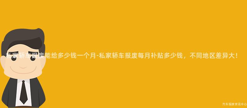 私家轿车报废能给多少钱一个月-私家轿车报废每月补贴多少钱，不同地区差异大！