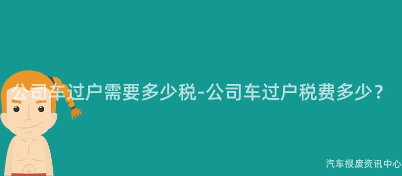 公司车过户需要多少税-公司车过户税费多少？