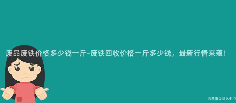 废品废铁价格多少钱一斤-废铁回收价格一斤多少钱，最新行情来袭！